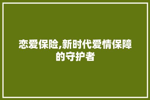 恋爱保险,新时代爱情保障的守护者 国学经典