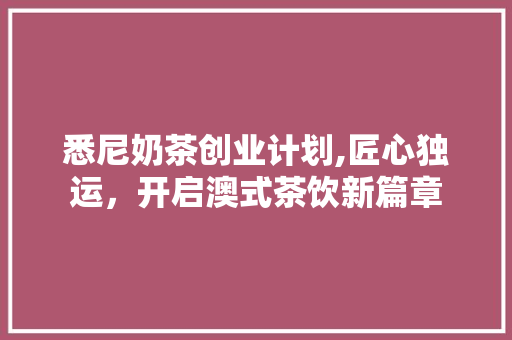 悉尼奶茶创业计划,匠心独运，开启澳式茶饮新篇章
