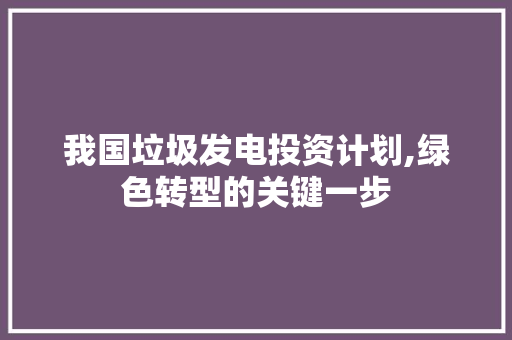 我国垃圾发电投资计划,绿色转型的关键一步
