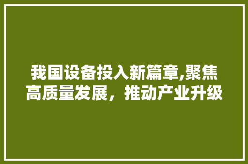 我国设备投入新篇章,聚焦高质量发展，推动产业升级