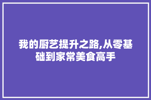 我的厨艺提升之路,从零基础到家常美食高手