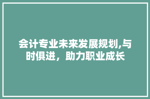 会计专业未来发展规划,与时俱进，助力职业成长