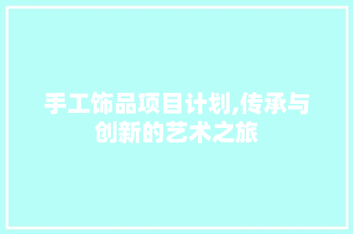 手工饰品项目计划,传承与创新的艺术之旅 合同范本