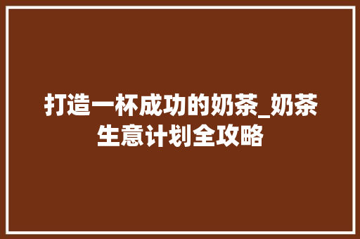打造一杯成功的奶茶_奶茶生意计划全攻略