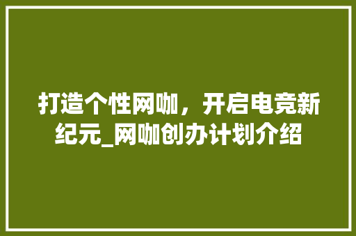 打造个性网咖，开启电竞新纪元_网咖创办计划介绍