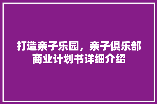 打造亲子乐园，亲子俱乐部商业计划书详细介绍