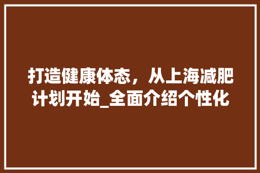 打造健康体态，从上海减肥计划开始_全面介绍个性化减肥方法