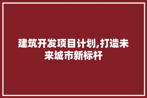 建筑开发项目计划,打造未来城市新标杆