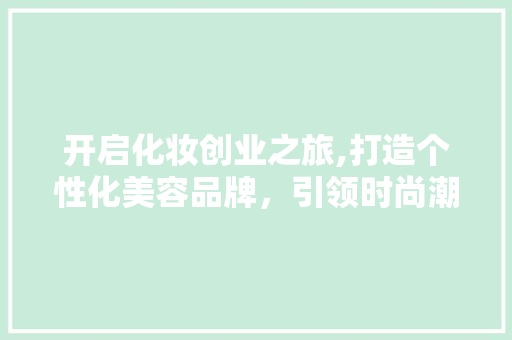 开启化妆创业之旅,打造个性化美容品牌，引领时尚潮流