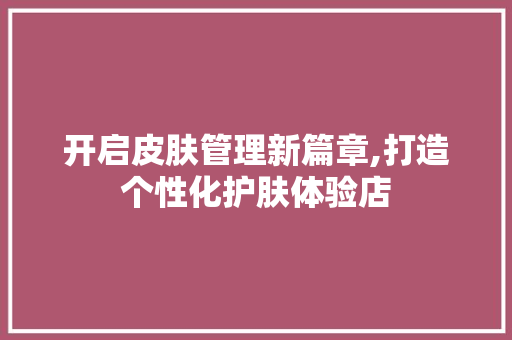 开启皮肤管理新篇章,打造个性化护肤体验店