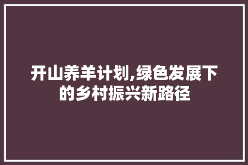 开山养羊计划,绿色发展下的乡村振兴新路径 工作总结