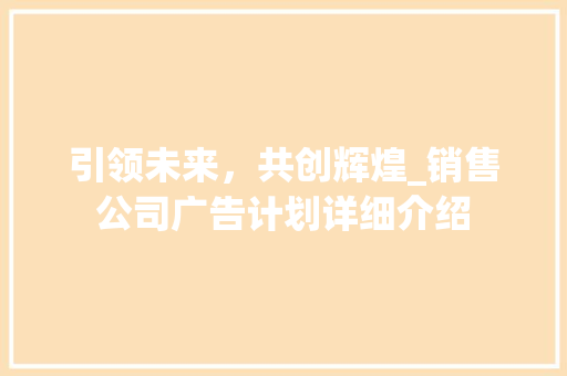 引领未来，共创辉煌_销售公司广告计划详细介绍