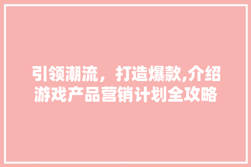 引领潮流，打造爆款,介绍游戏产品营销计划全攻略