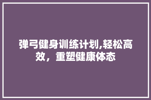 弹弓健身训练计划,轻松高效，重塑健康体态