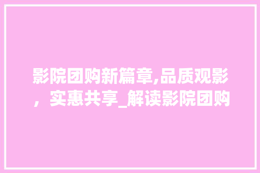 影院团购新篇章,品质观影，实惠共享_解读影院团购计划新趋势