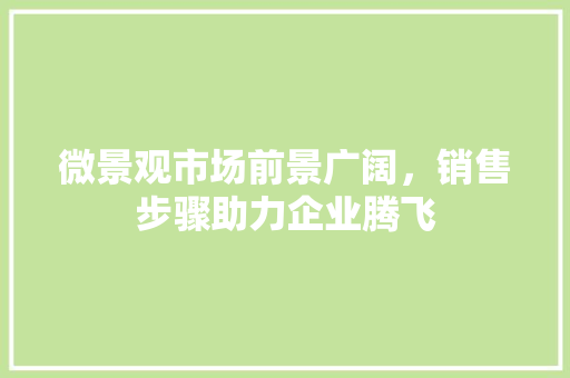 微景观市场前景广阔，销售步骤助力企业腾飞