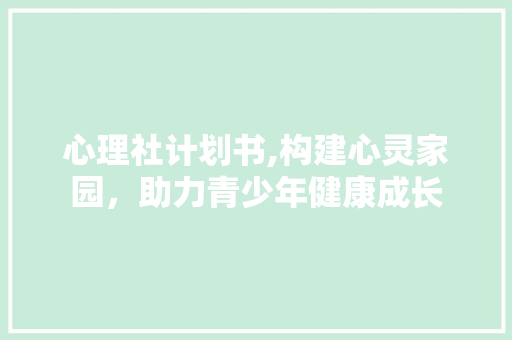 心理社计划书,构建心灵家园，助力青少年健康成长