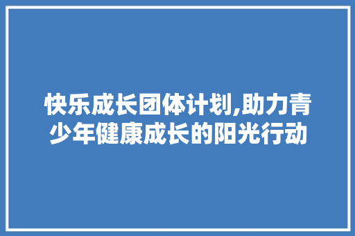 快乐成长团体计划,助力青少年健康成长的阳光行动