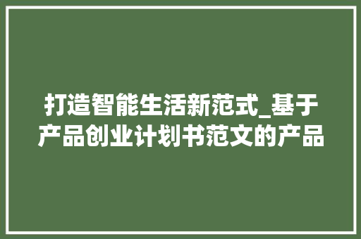 打造智能生活新范式_基于产品创业计划书范文的产品创新之路