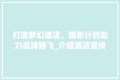 打造梦幻酒店，摄影计划助力品牌腾飞_介绍酒店宣传拍摄的艺术之旅