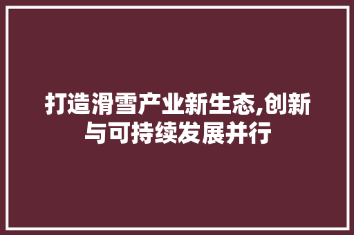 打造滑雪产业新生态,创新与可持续发展并行
