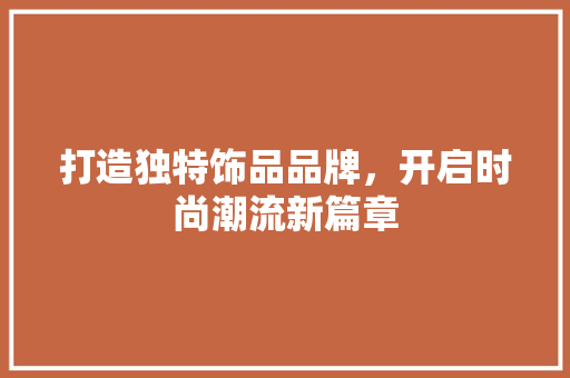 打造独特饰品品牌，开启时尚潮流新篇章 演讲稿
