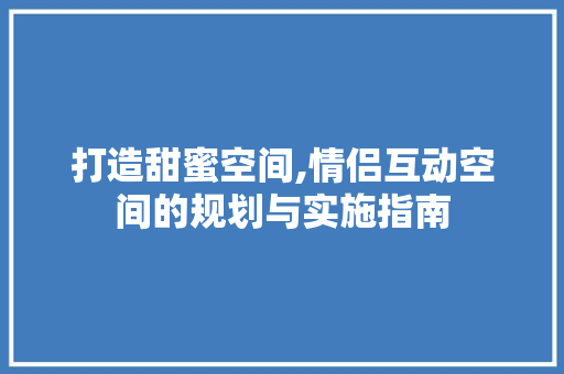 打造甜蜜空间,情侣互动空间的规划与实施指南