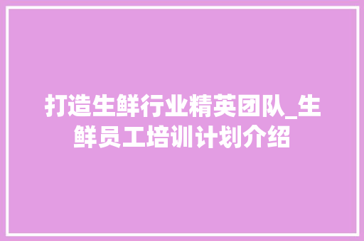打造生鲜行业精英团队_生鲜员工培训计划介绍