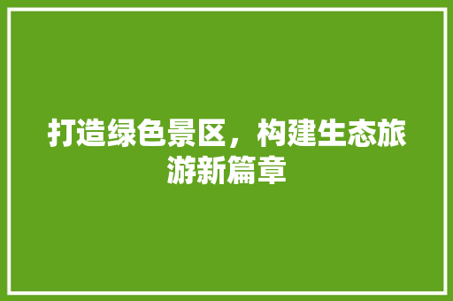 打造绿色景区，构建生态旅游新篇章