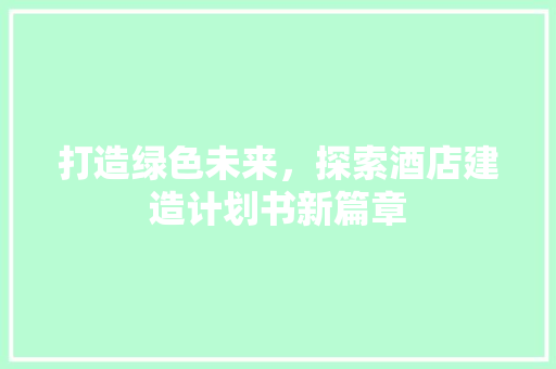 打造绿色未来，探索酒店建造计划书新篇章 合同范本