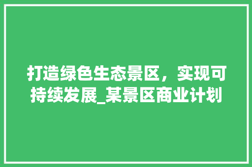 打造绿色生态景区，实现可持续发展_某景区商业计划详细介绍 工作计划