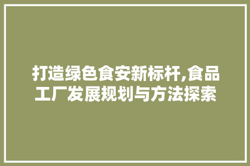 打造绿色食安新标杆,食品工厂发展规划与方法探索