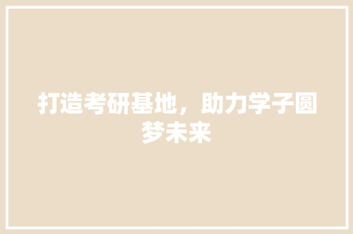 打造考研基地，助力学子圆梦未来
