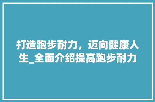 打造跑步耐力，迈向健康人生_全面介绍提高跑步耐力计划