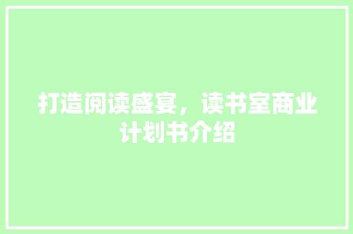 打造阅读盛宴，读书室商业计划书介绍 演讲稿