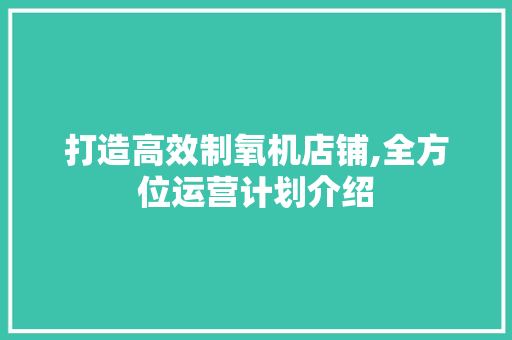 打造高效制氧机店铺,全方位运营计划介绍