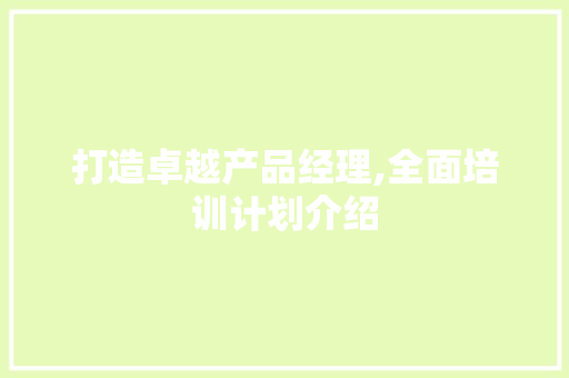打造卓越产品经理,全面培训计划介绍