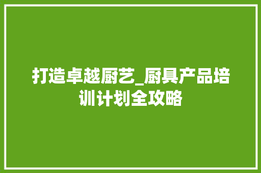 打造卓越厨艺_厨具产品培训计划全攻略
