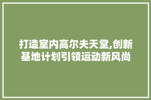 打造室内高尔夫天堂,创新基地计划引领运动新风尚