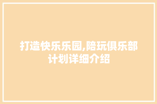 打造快乐乐园,陪玩俱乐部计划详细介绍 成语大全