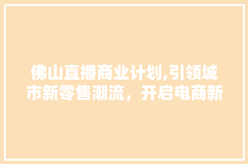 佛山直播商业计划,引领城市新零售潮流，开启电商新纪元