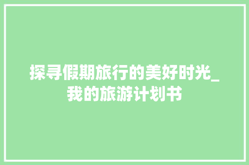 探寻假期旅行的美好时光_我的旅游计划书