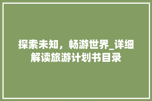 探索未知，畅游世界_详细解读旅游计划书目录