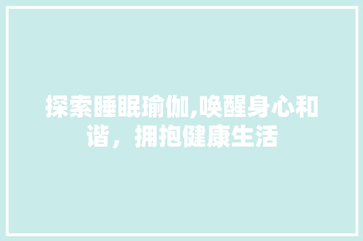 探索睡眠瑜伽,唤醒身心和谐，拥抱健康生活