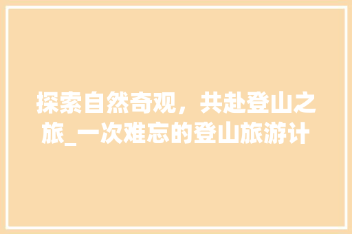 探索自然奇观，共赴登山之旅_一次难忘的登山旅游计划