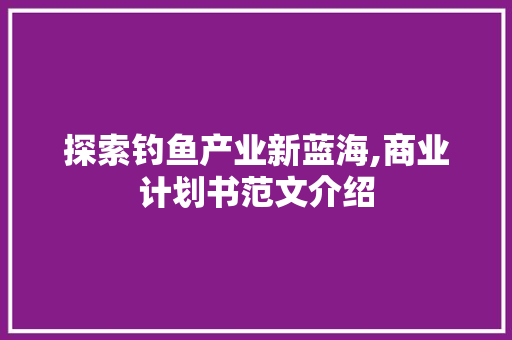 探索钓鱼产业新蓝海,商业计划书范文介绍
