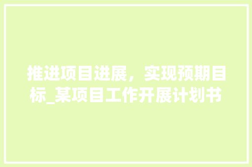 推进项目进展，实现预期目标_某项目工作开展计划书解读 名人名言