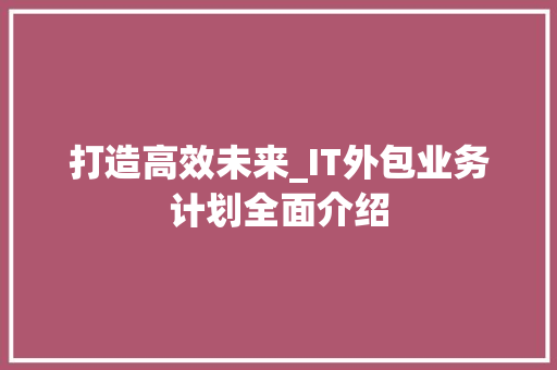 打造高效未来_IT外包业务计划全面介绍 诗词鉴赏