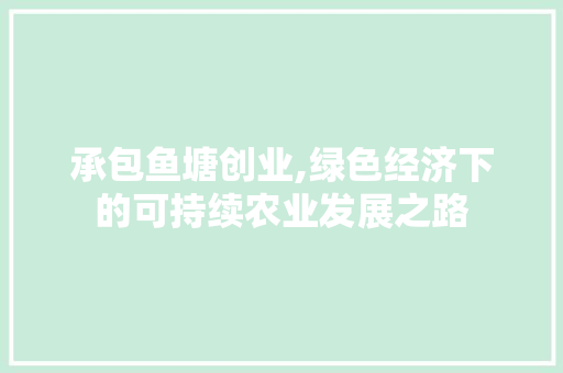 承包鱼塘创业,绿色经济下的可持续农业发展之路