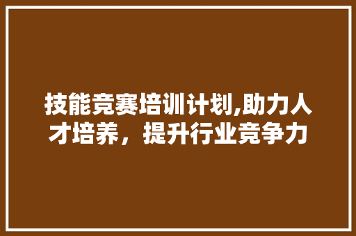 技能竞赛培训计划,助力人才培养，提升行业竞争力